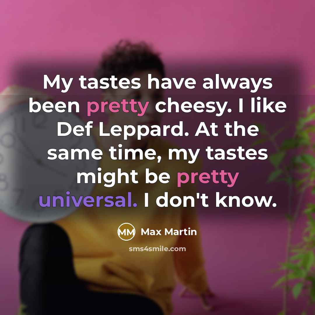 “My tastes have always been pretty cheesy. I like Def Leppard. At the same time, my tastes might be pretty universal. I don't know.” quote by Max Martin