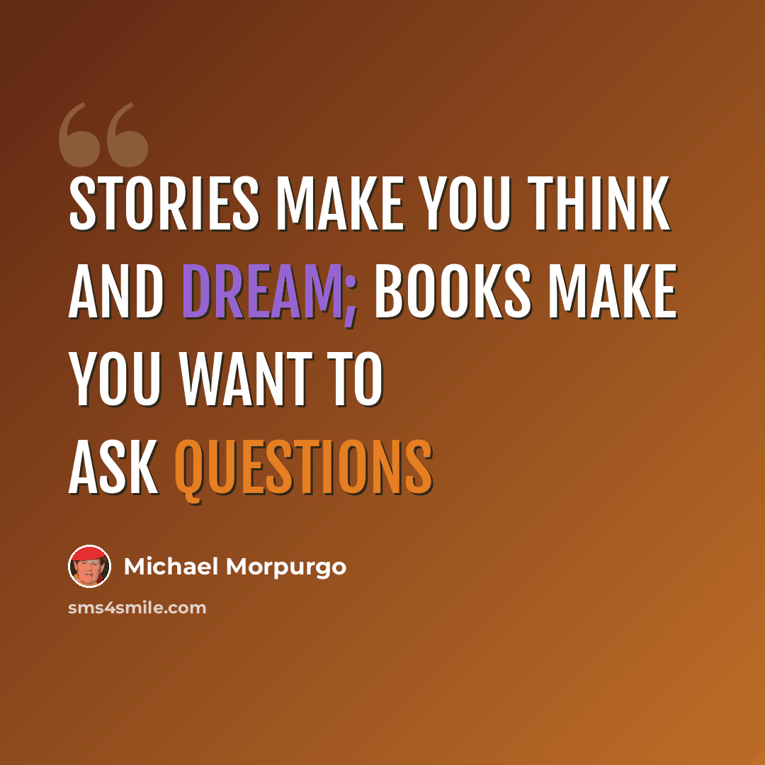 “stories make you think and dream; books make you want to ask questions” quote by Michael Morpurgo