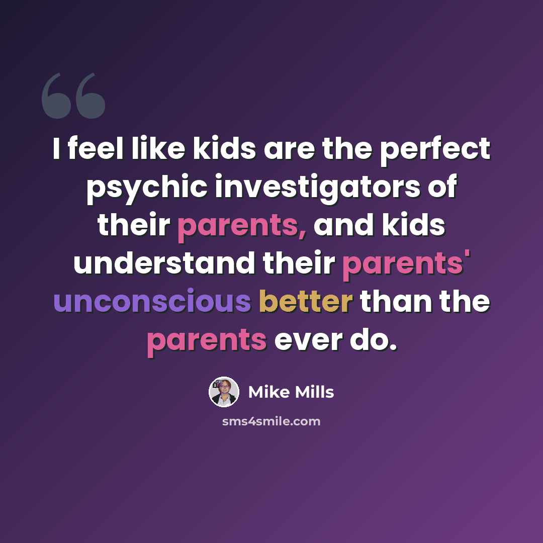 “I feel like kids are the perfect psychic investigators of their parents, and kids understand their parents' unconscious better than the parents ever do.” quote by Mike Mills