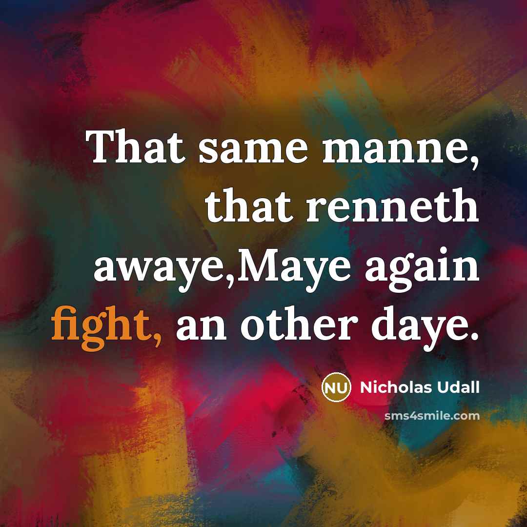 “That same manne, that renneth awaye,Maye again fight, an other daye.” quote by Nicholas Udall