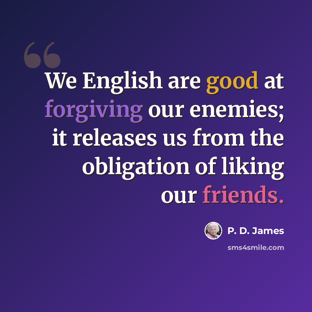 “We English are good at forgiving our enemies; it releases us from the obligation of liking our friends.” quote by P. D. James