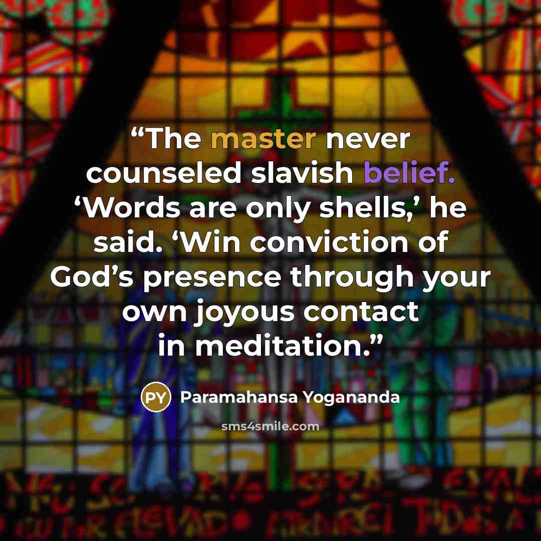 “The master never counseled slavish belief. ‘Words are only shells,’ he said. ‘Win conviction of God’s presence through your own joyous contact in meditation.” quote by Paramahansa Yogananda