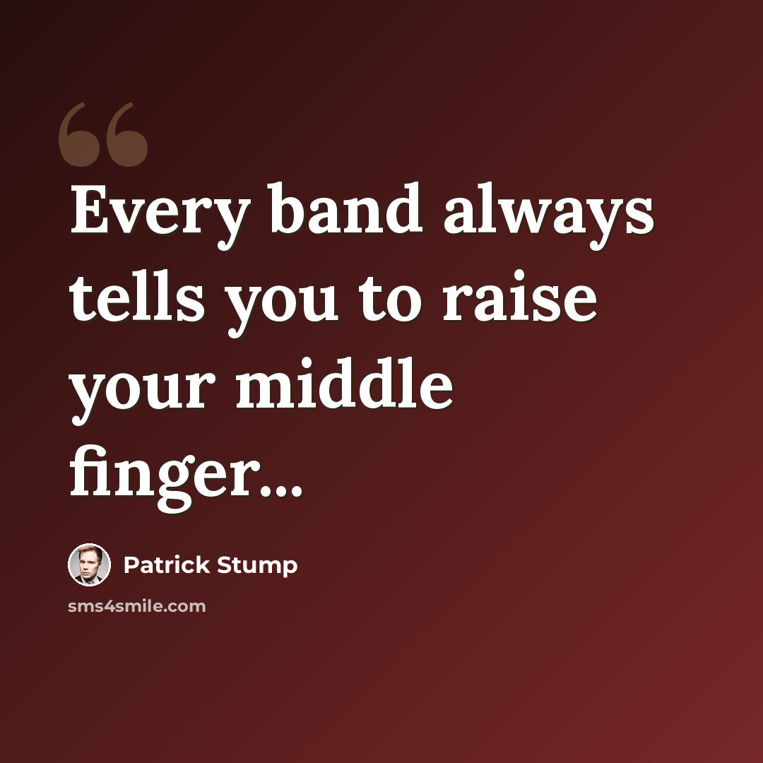 “Every band always tells you to raise your middle finger...” quote by Patrick Stump