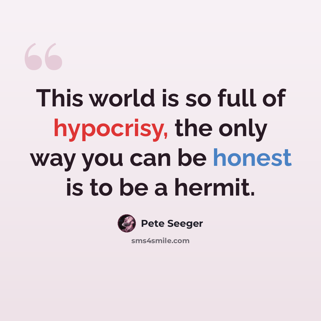“This world is so full of hypocrisy, the only way you can be honest is to be a hermit.” quote by Pete Seeger