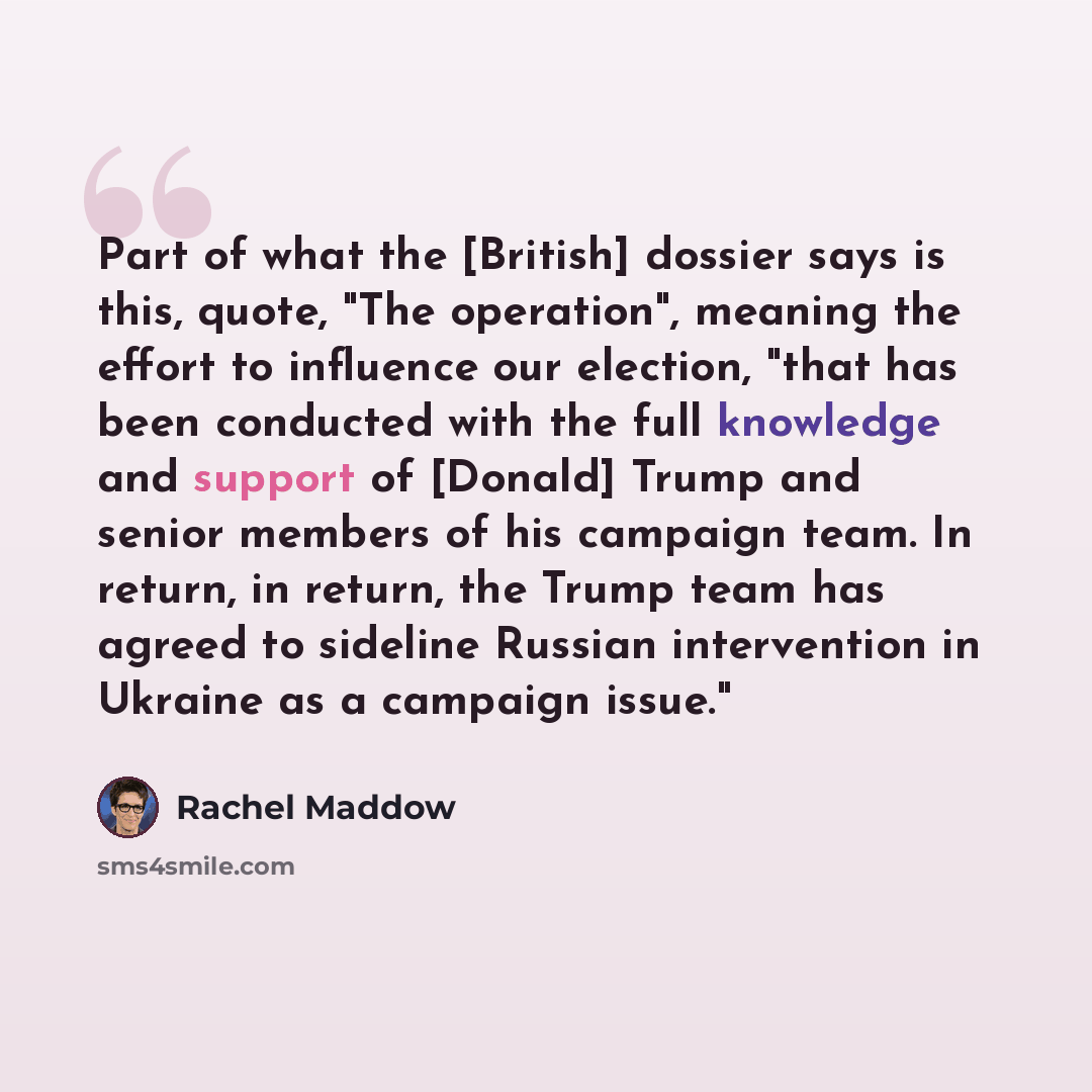 “Part of what the [British] dossier says is this, quote, "The operation", meaning the effort to influence our election, "that has been conducted with the full knowledge and support of [Donald] Trump and senior members of his campaign team. In return, in return, the Trump team has agreed to sideline…” quote by Rachel Maddow