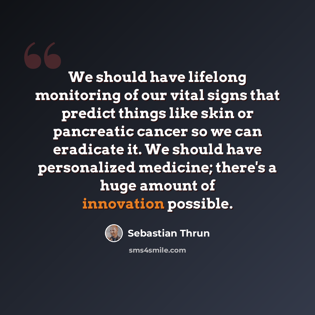 “We should have lifelong monitoring of our vital signs that predict things like skin or pancreatic cancer so we can eradicate it. We should have personalized medicine; there's a huge amount of innovation possible.” quote by Sebastian Thrun