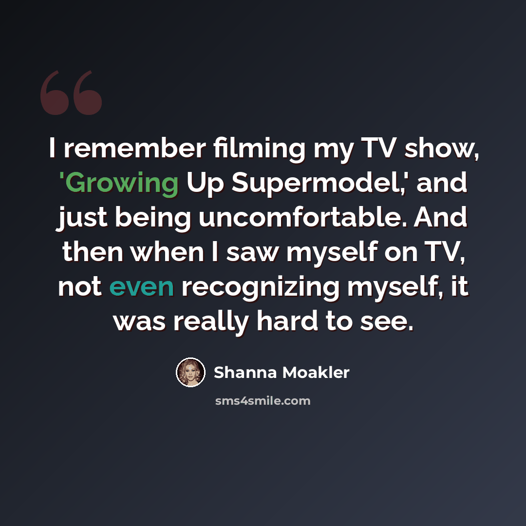 “I remember filming my TV show, 'Growing Up Supermodel,' and just being uncomfortable. And then when I saw myself on TV, not even recognizing myself, it was really hard to see.” quote by Shanna Moakler