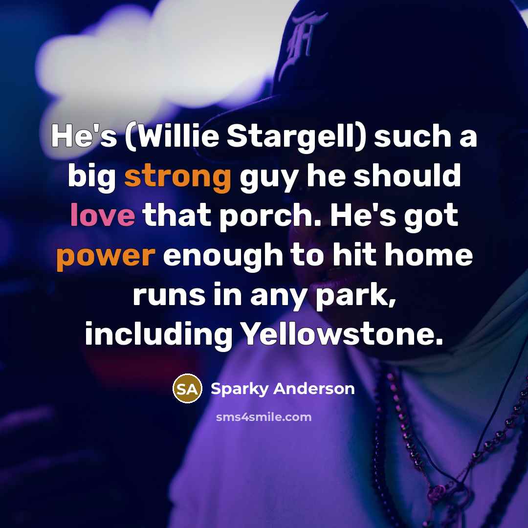 “He's (Willie Stargell) such a big strong guy he should love that porch. He's got power enough to hit home runs in any park, including Yellowstone.” quote by Sparky Anderson
