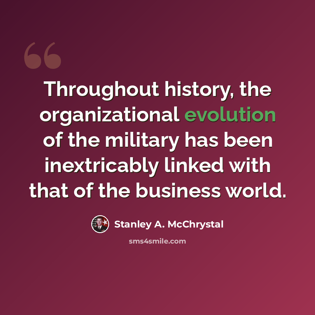 “Throughout history, the organizational evolution of the military has been inextricably linked with that of the business world.” quote by Stanley A. McChrystal