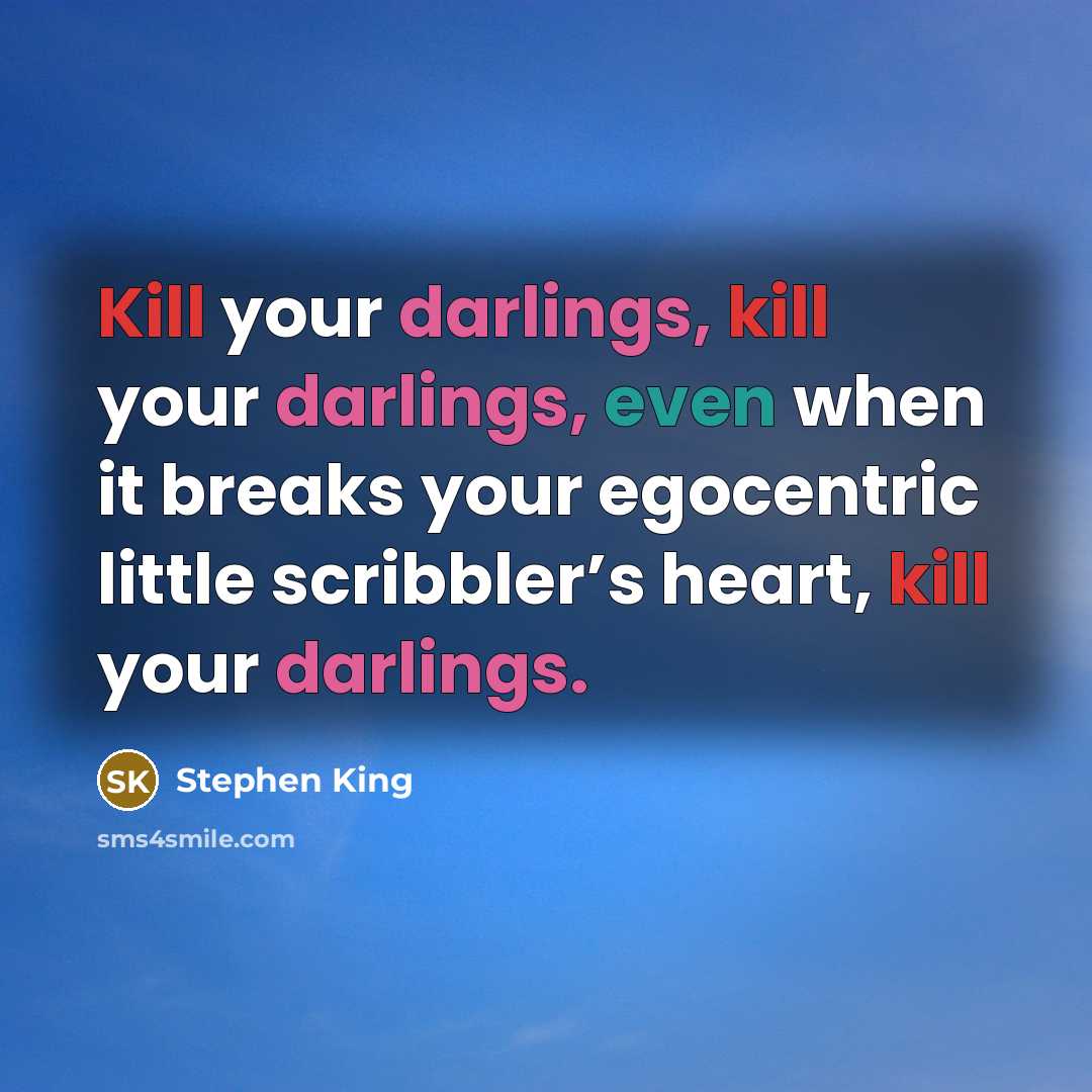 “Kill your darlings, kill your darlings, even when it breaks your egocentric little scribbler’s heart, kill your darlings.” quote by Stephen King