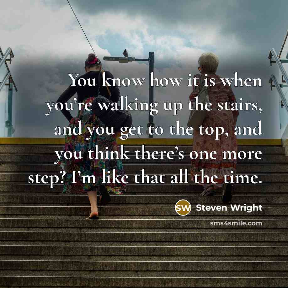 “You know how it is when you’re walking up the stairs, and you get to the top, and you think there’s one more step? I’m like that all the time.” quote by Steven Wright