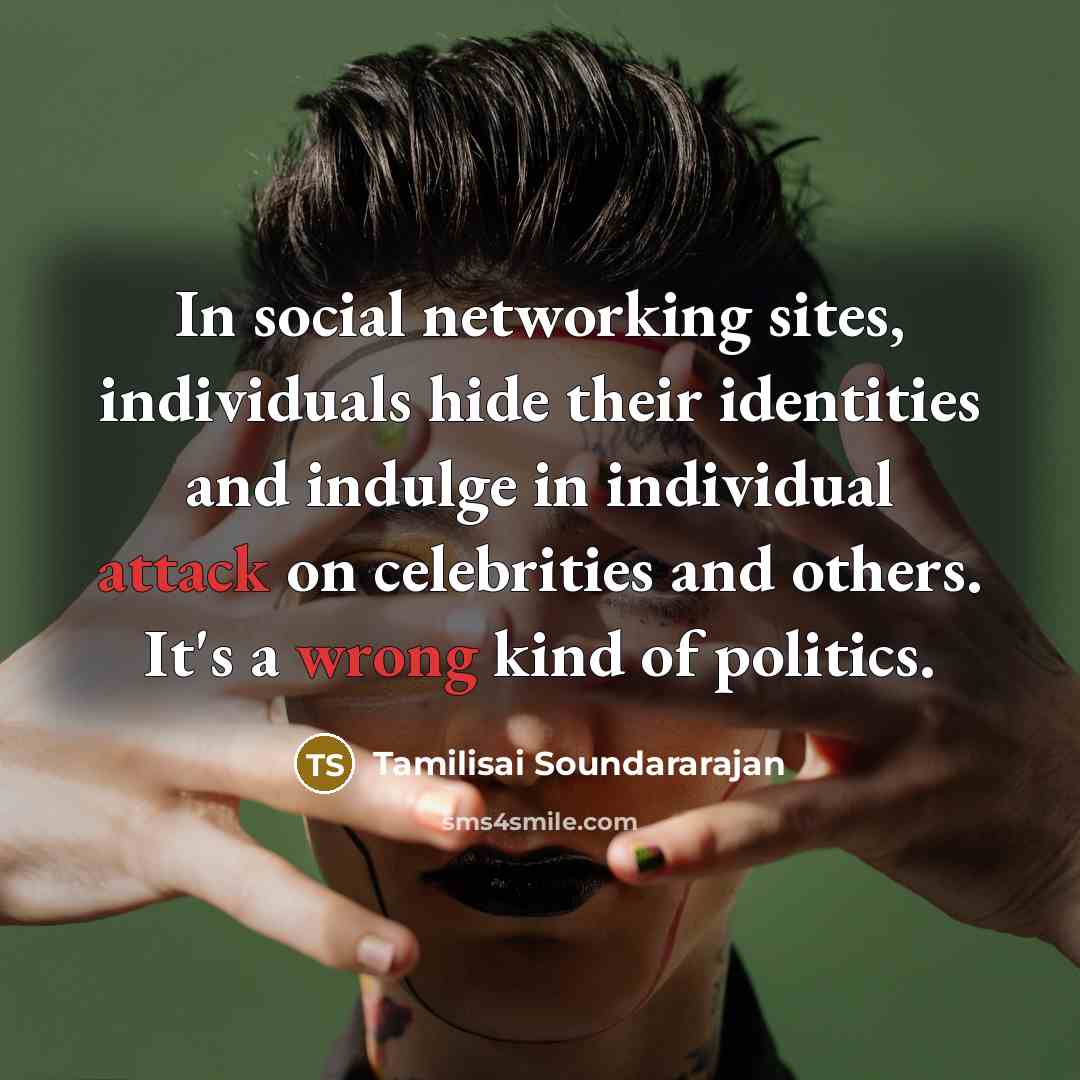 “In social networking sites, individuals hide their identities and indulge in individual attack on celebrities and others. It's a wrong kind of politics.” quote by Tamilisai Soundararajan