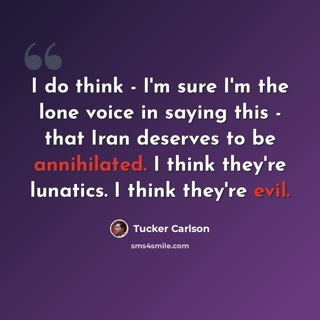 “I do think - I'm sure I'm the lone voice in saying this - that Iran deserves to be annihilated. I think they're lunatics. I think they're evil.” quote by Tucker Carlson
