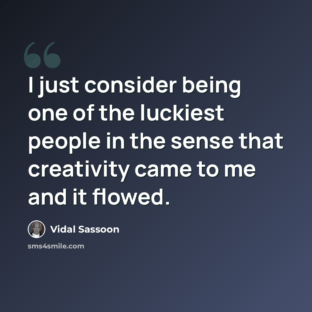 “I just consider being one of the luckiest people in the sense that creativity came to me and it flowed.” quote by Vidal Sassoon
