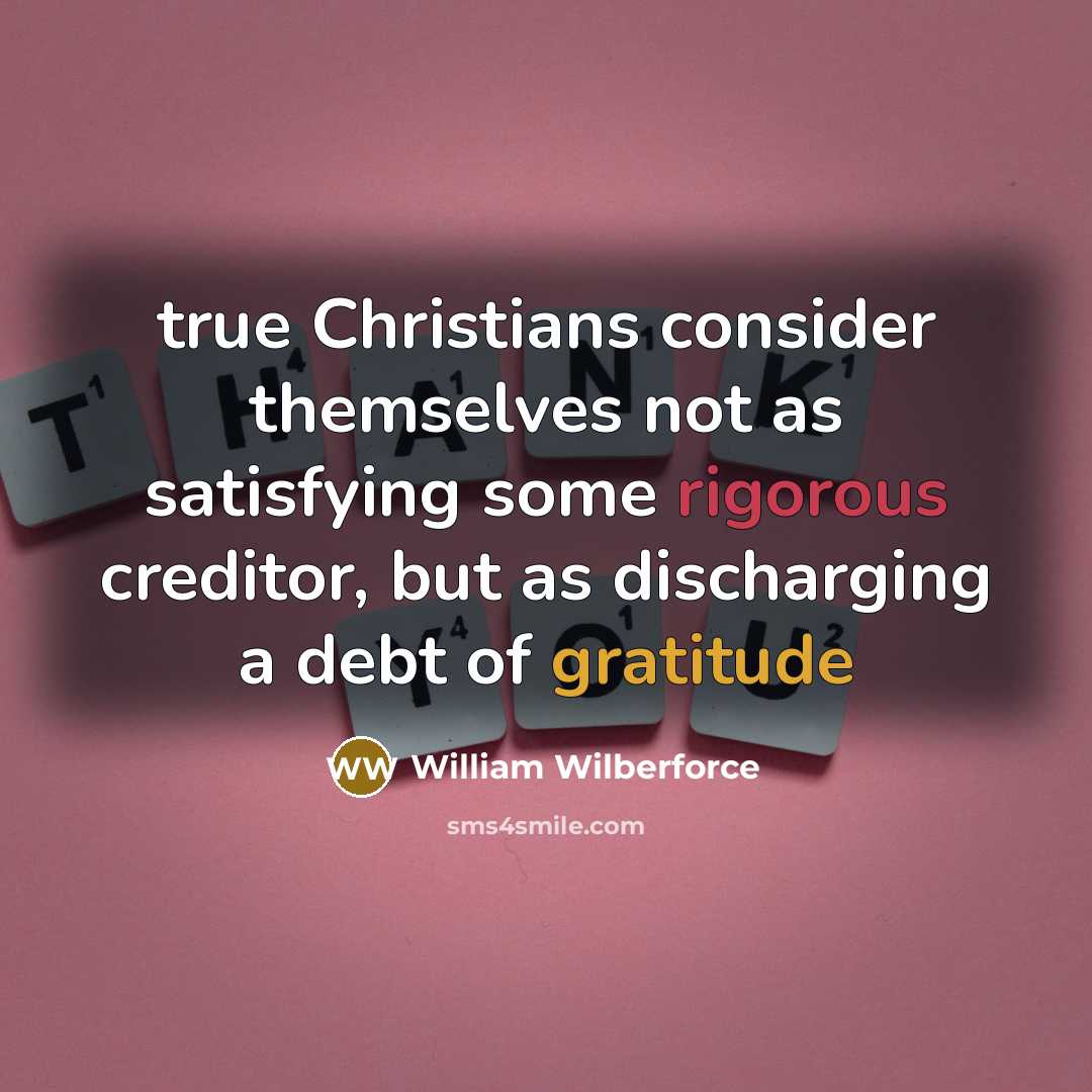 “true Christians consider themselves not as satisfying some rigorous creditor, but as discharging a debt of gratitude” quote by William Wilberforce