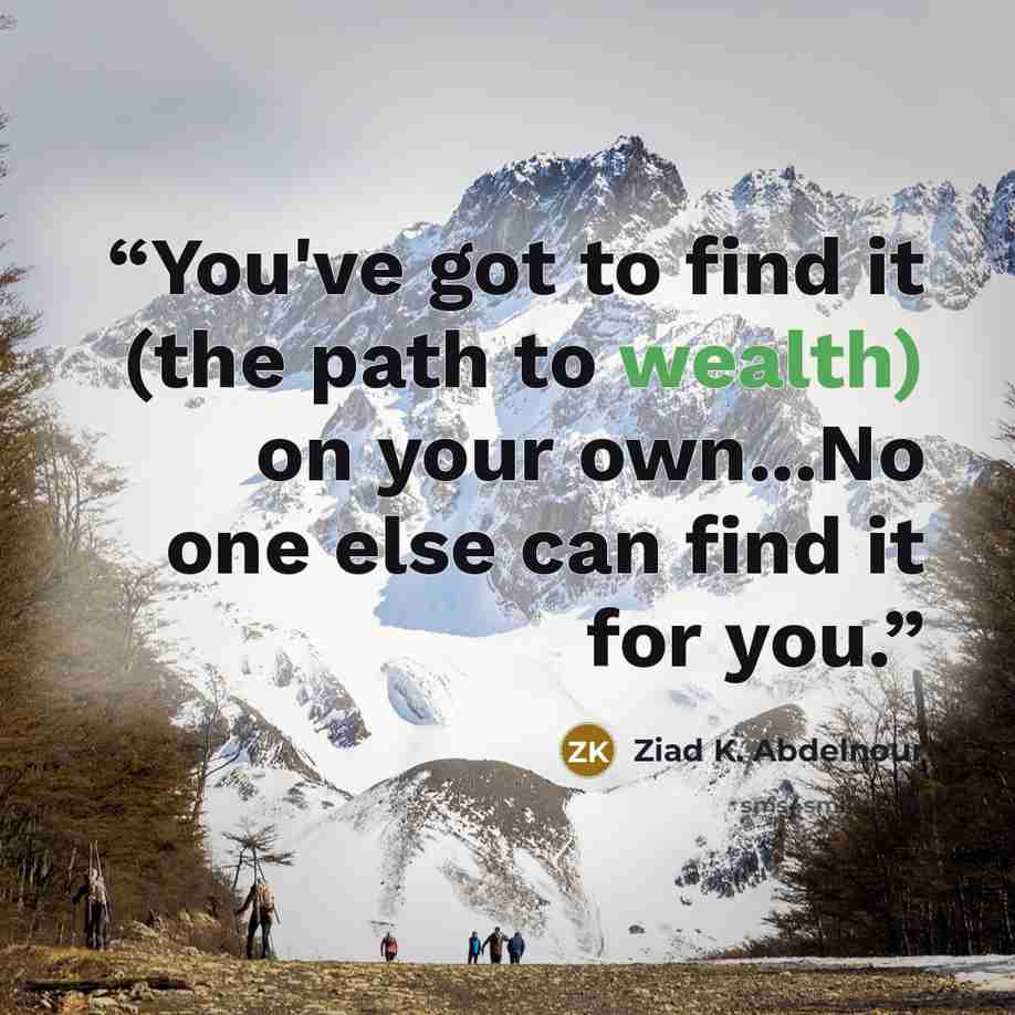 “You've got to find it (the path to wealth) on your own...No one else can find it for you.” quote by Ziad K. Abdelnour