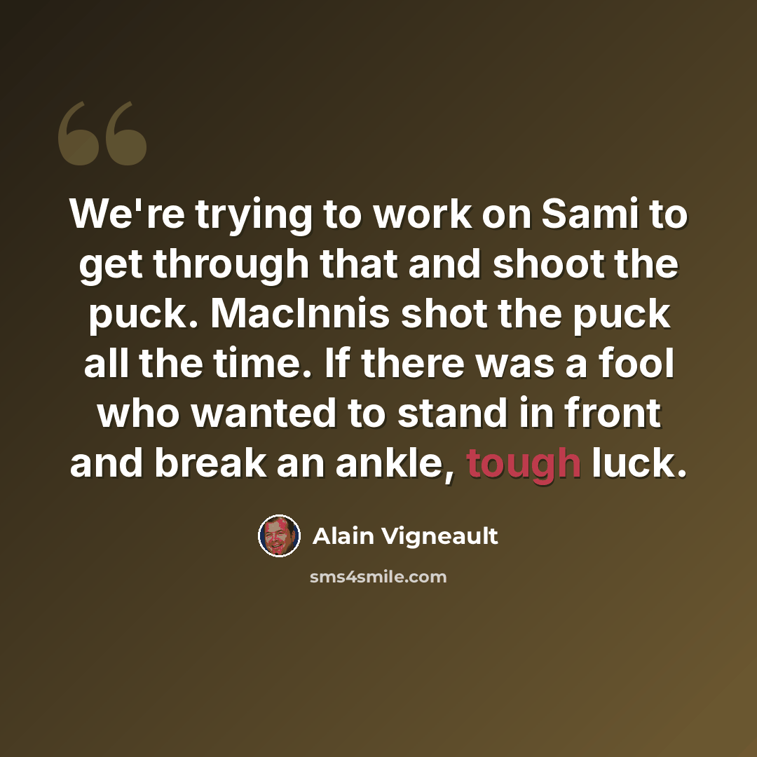 “We're trying to work on Sami to get through that and shoot the puck. MacInnis shot the puck all the time. If there was a fool who wanted to stand in front and break an ankle, tough luck.” quote by Alain Vigneault
