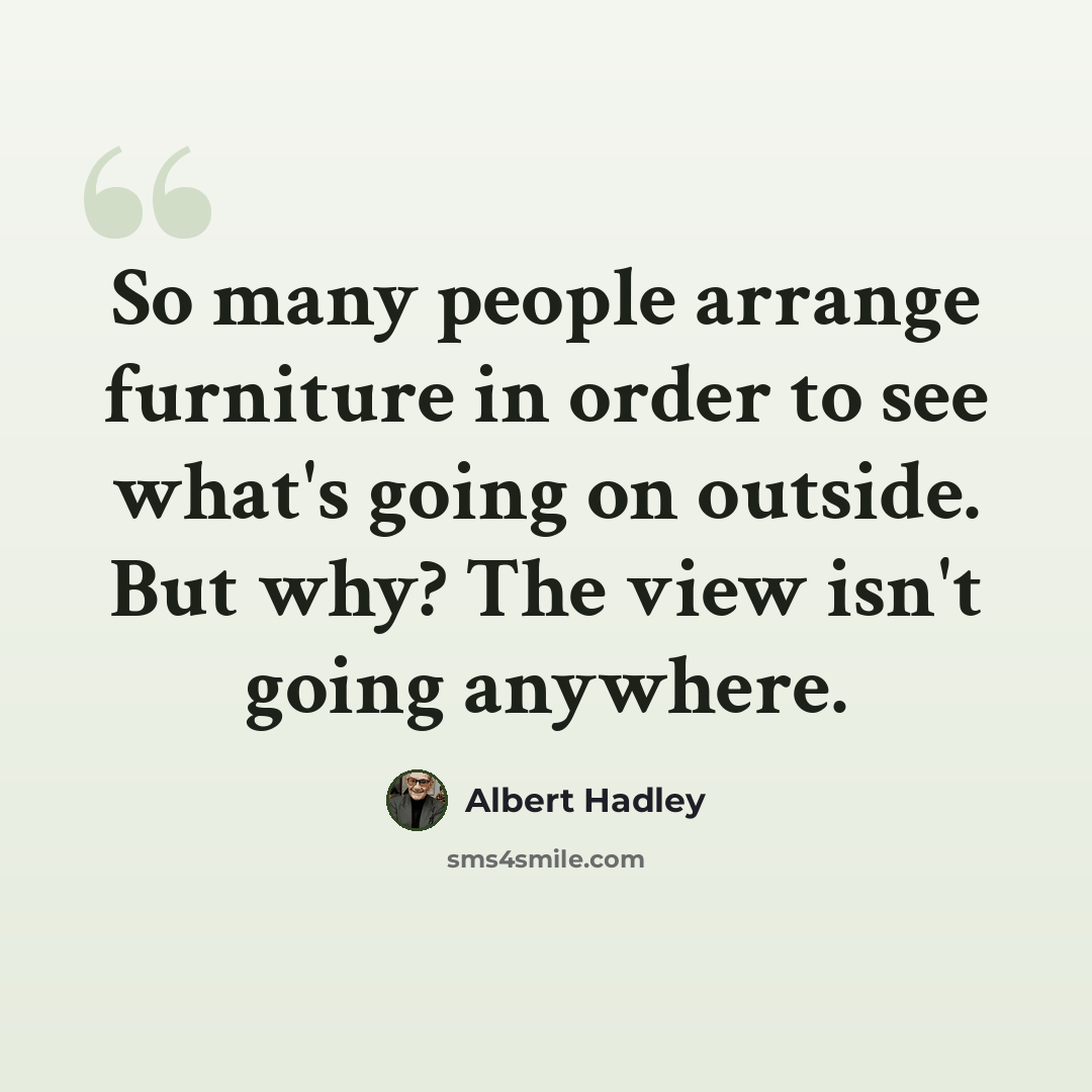 “So many people arrange furniture in order to see what's going on outside. But why? The view isn't going anywhere.” quote by Albert Hadley