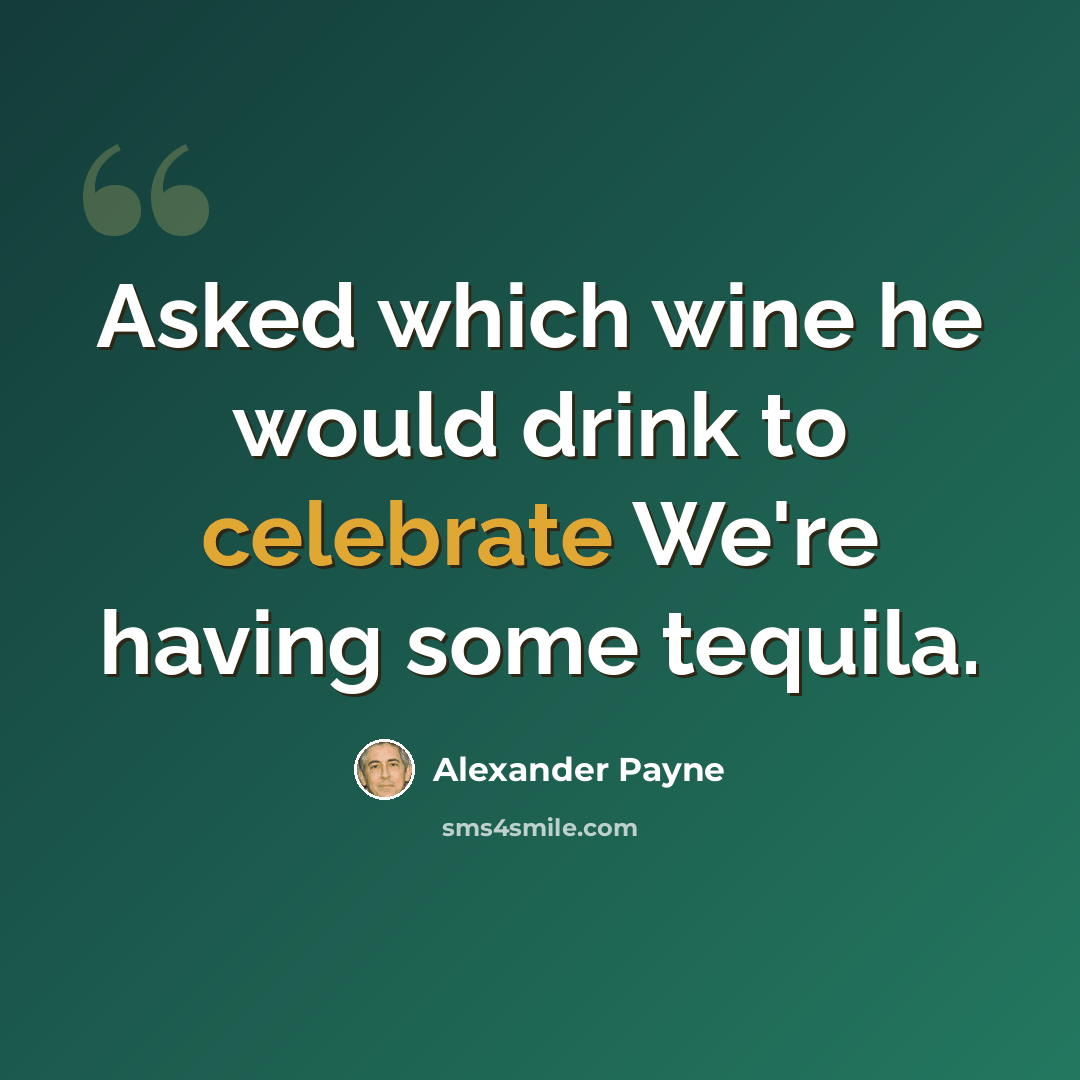 “Asked which wine he would drink to celebrate We're having some tequila.” quote by Alexander Payne