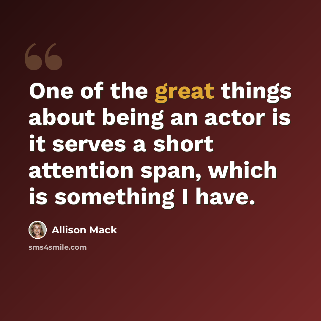 “One of the great things about being an actor is it serves a short attention span, which is something I have.” quote by Allison Mack