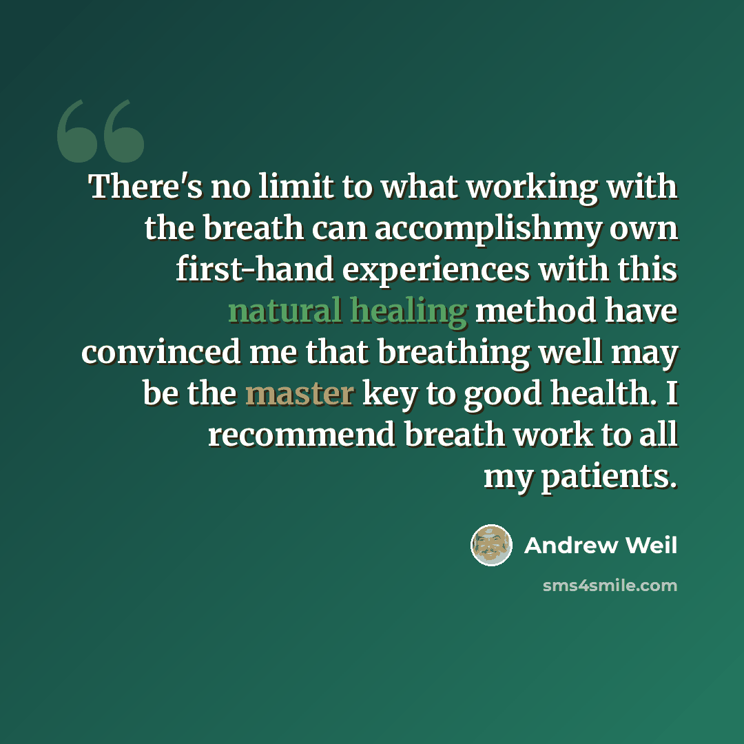 “There's no limit to what working with the breath can accomplishmy own first-hand experiences with this natural healing method have convinced me that breathing well may be the master key to good health. I recommend breath work to all my patients.” quote by Andrew Weil