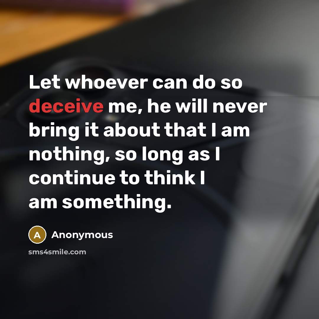 “Let whoever can do so deceive me, he will never bring it about that I am nothing, so long as I continue to think I am something.” quote by Anonymous