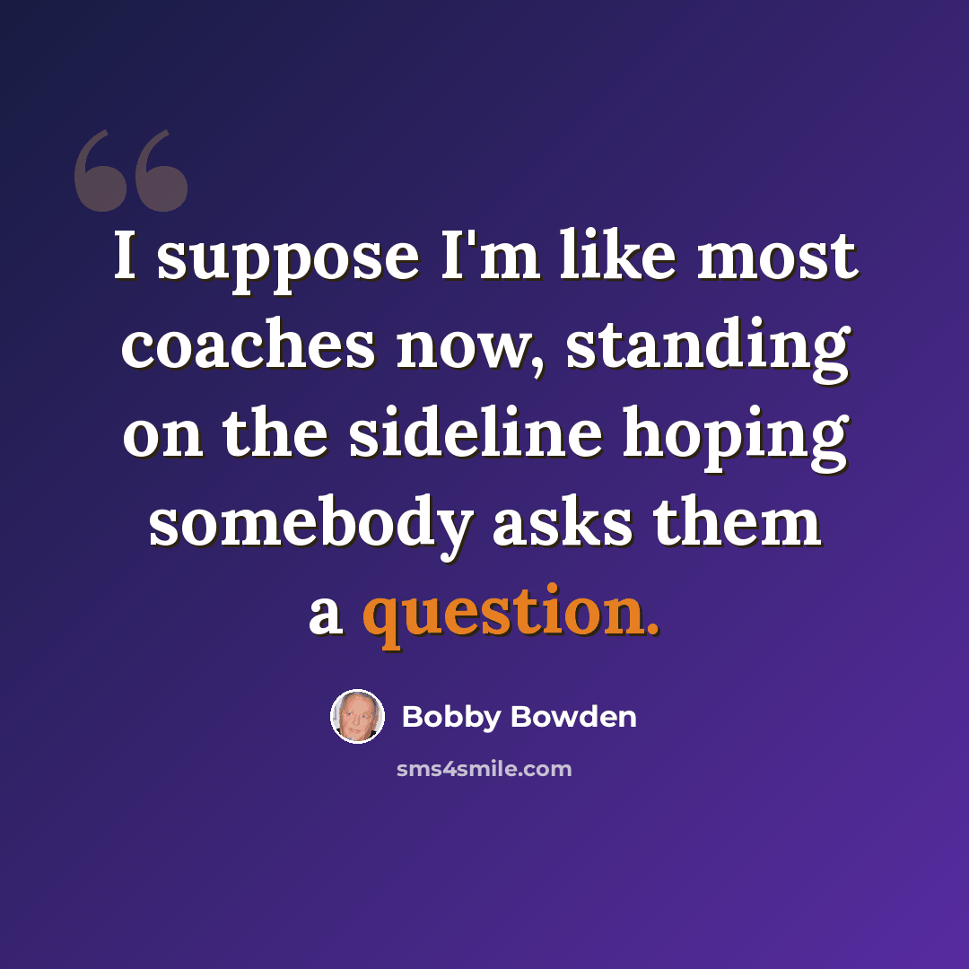 “I suppose I'm like most coaches now, standing on the sideline hoping somebody asks them a question.” quote by Bobby Bowden