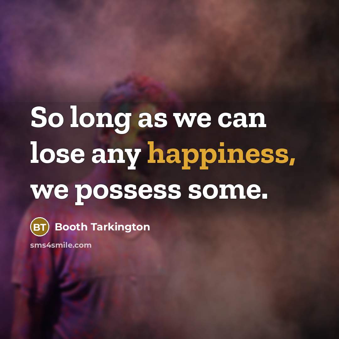“So long as we can lose any happiness, we possess some.” quote by Booth Tarkington