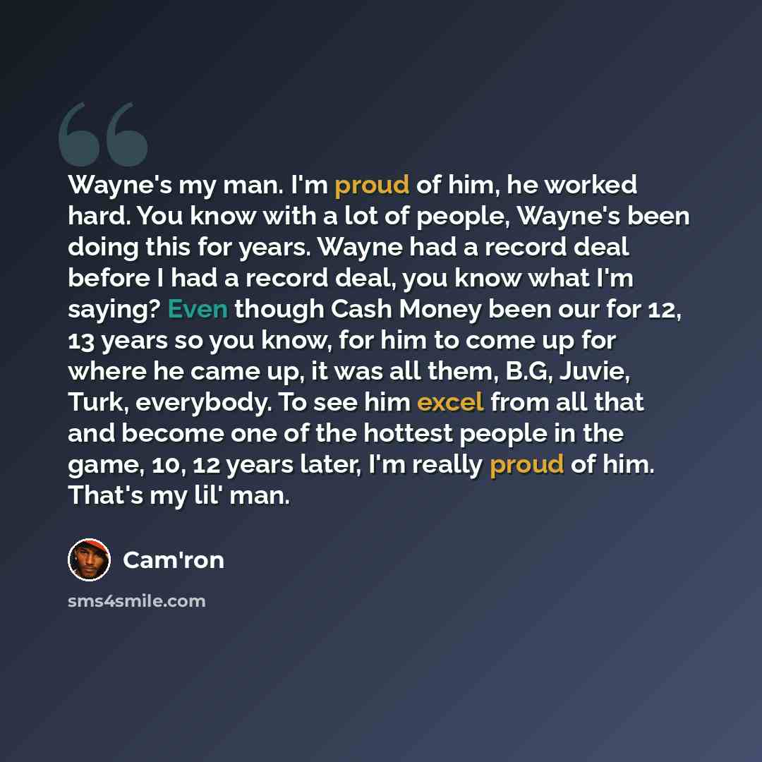 “Wayne's my man. I'm proud of him, he worked hard. You know with a lot of people, Wayne's been doing this for years. Wayne had a record deal before I had a record deal, you know what I'm saying? Even though Cash Money been our for 12, 13 years so you know, for him to come up for where he came up…” quote by Cam'ron