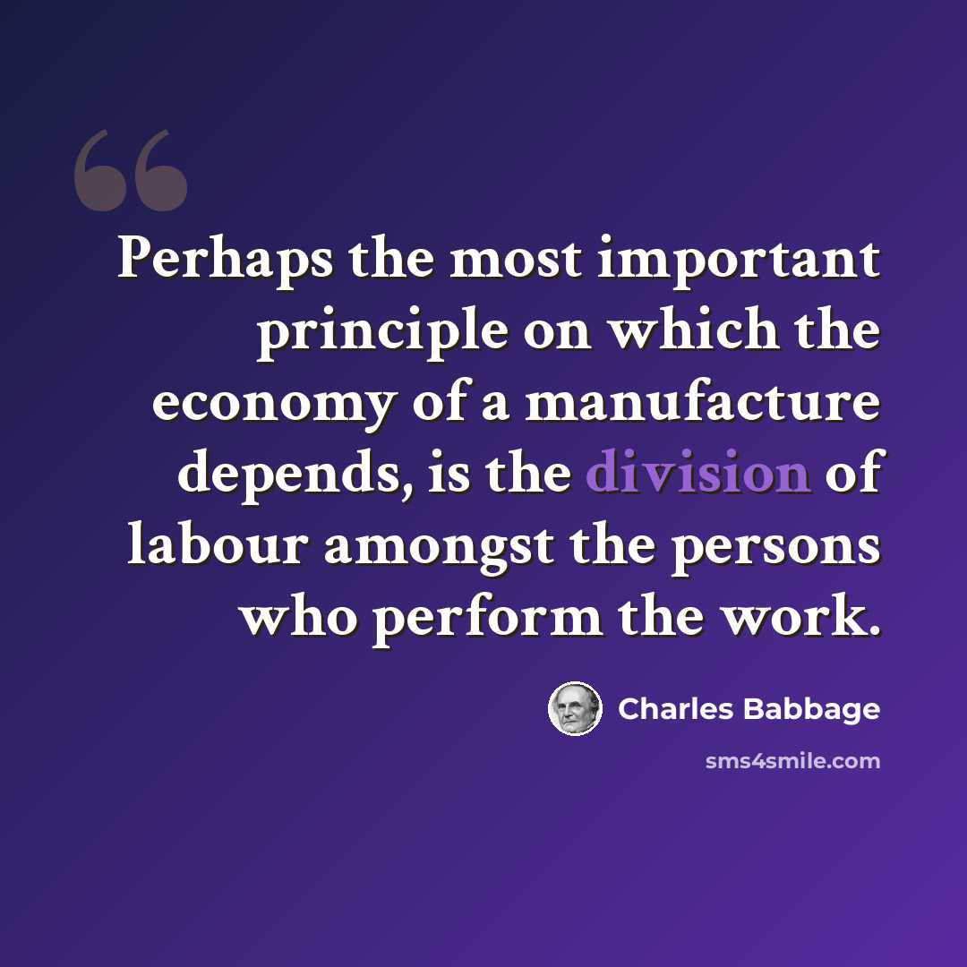 “Perhaps the most important principle on which the economy of a manufacture depends, is the division of labour amongst the persons who perform the work.” quote by Charles Babbage