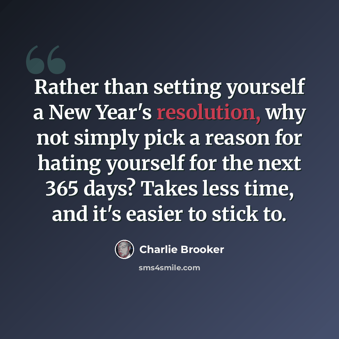 “Rather than setting yourself a New Year's resolution, why not simply pick a reason for hating yourself for the next 365 days? Takes less time, and it's easier to stick to.” quote by Charlie Brooker