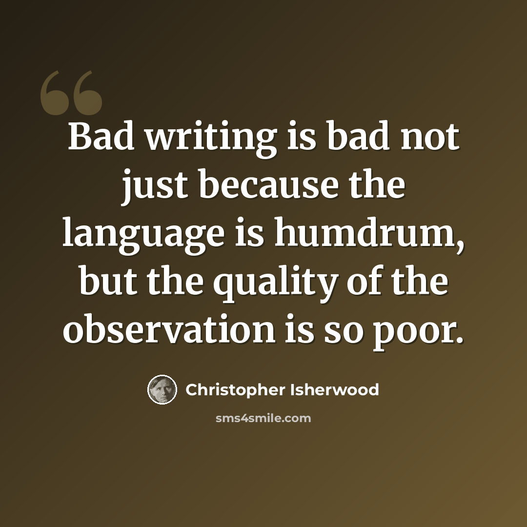 “Bad writing is bad not just because the language is humdrum, but the quality of the observation is so poor.” quote by Christopher Isherwood