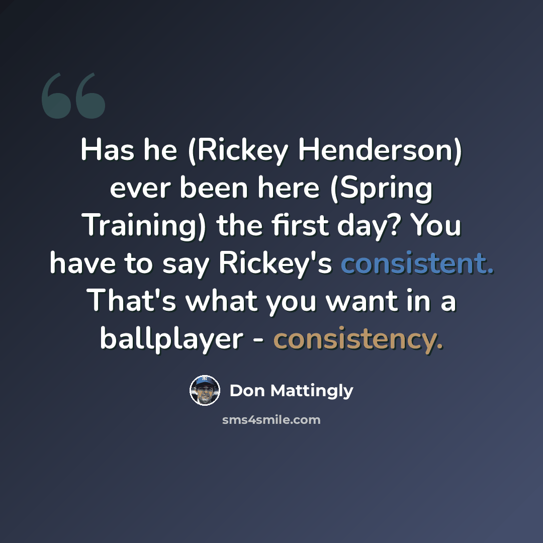 “Has he (Rickey Henderson) ever been here (Spring Training) the first day? You have to say Rickey's consistent. That's what you want in a ballplayer - consistency.” quote by Don Mattingly