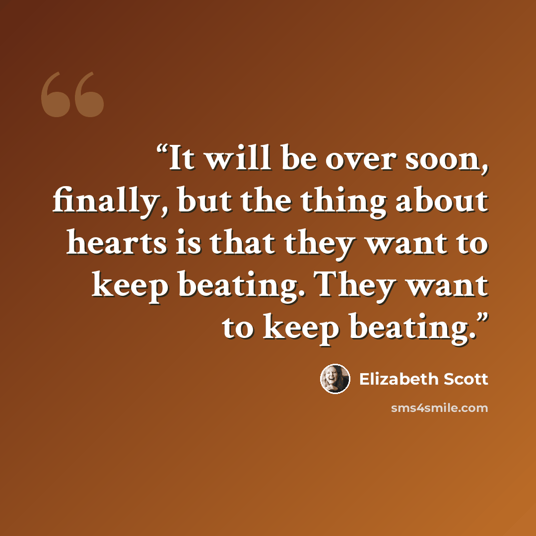 “It will be over soon, finally, but the thing about hearts is that they want to keep beating. They want to keep beating.” quote by Elizabeth Scott