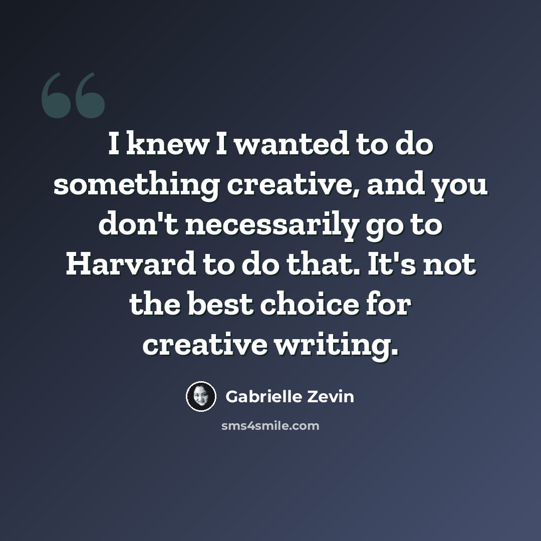 “I knew I wanted to do something creative, and you don't necessarily go to Harvard to do that. It's not the best choice for creative writing.” quote by Gabrielle Zevin