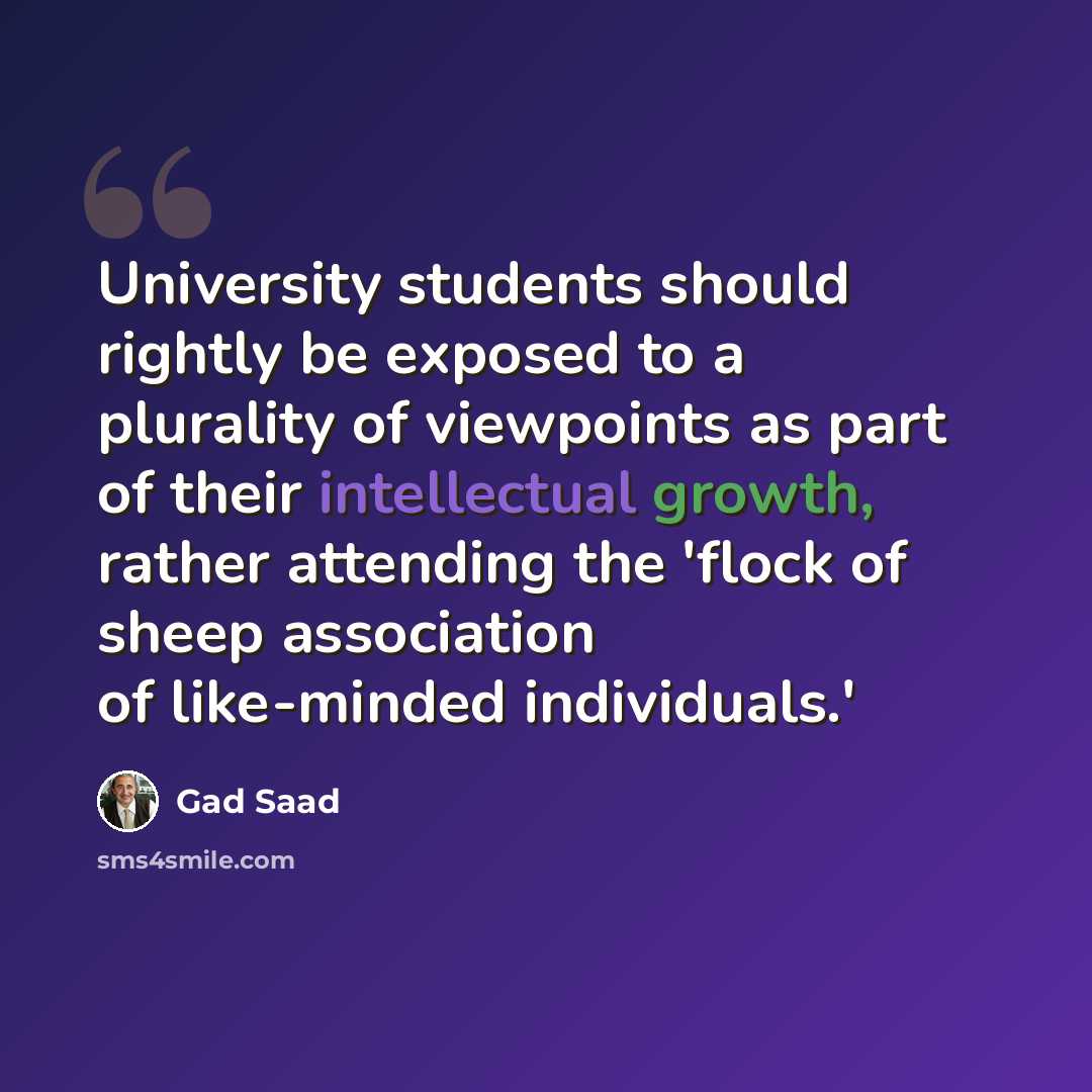 “University students should rightly be exposed to a plurality of viewpoints as part of their intellectual growth, rather attending the 'flock of sheep association of like-minded individuals.'” quote by Gad Saad