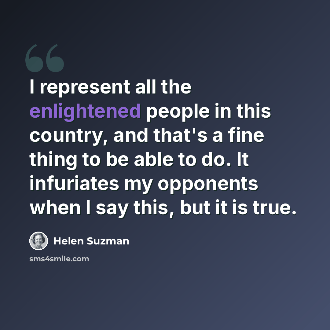 “I represent all the enlightened people in this country, and that's a fine thing to be able to do. It infuriates my opponents when I say this, but it is true.” quote by Helen Suzman