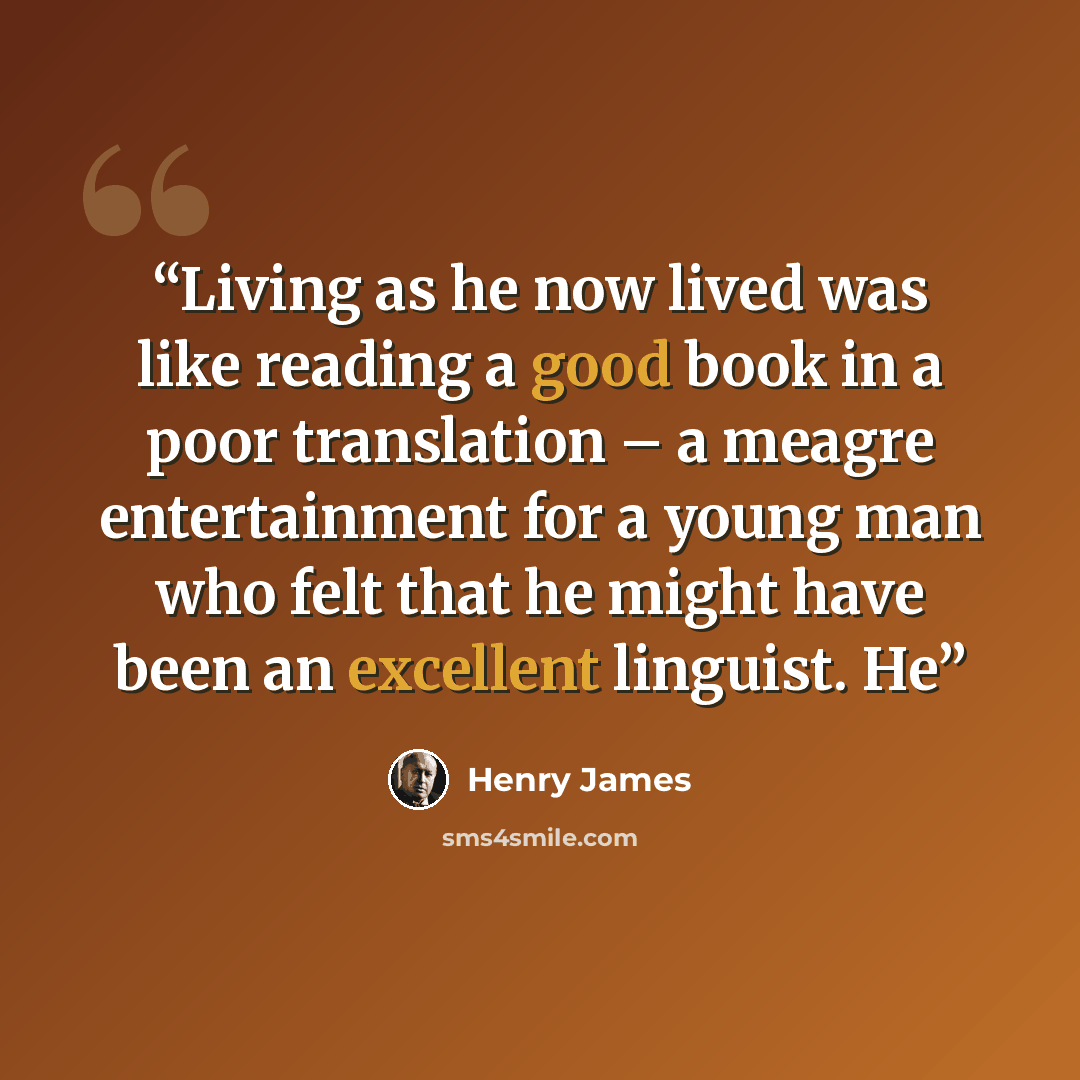 “Living as he now lived was like reading a good book in a poor translation – a meagre entertainment for a young man who felt that he might have been an excellent linguist. He” quote by Henry James