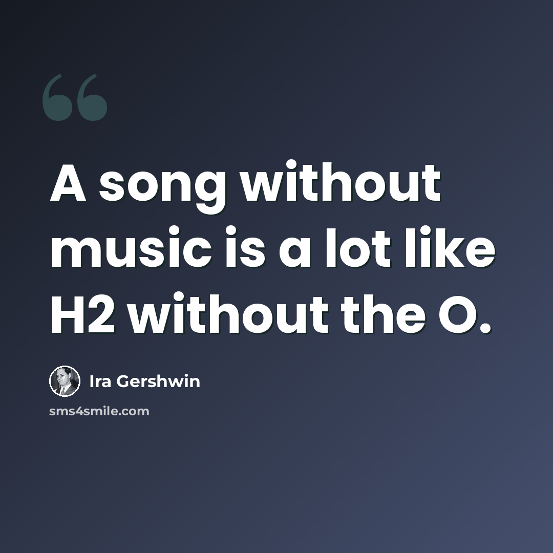 “A song without music is a lot like H2 without the O.” quote by Ira Gershwin