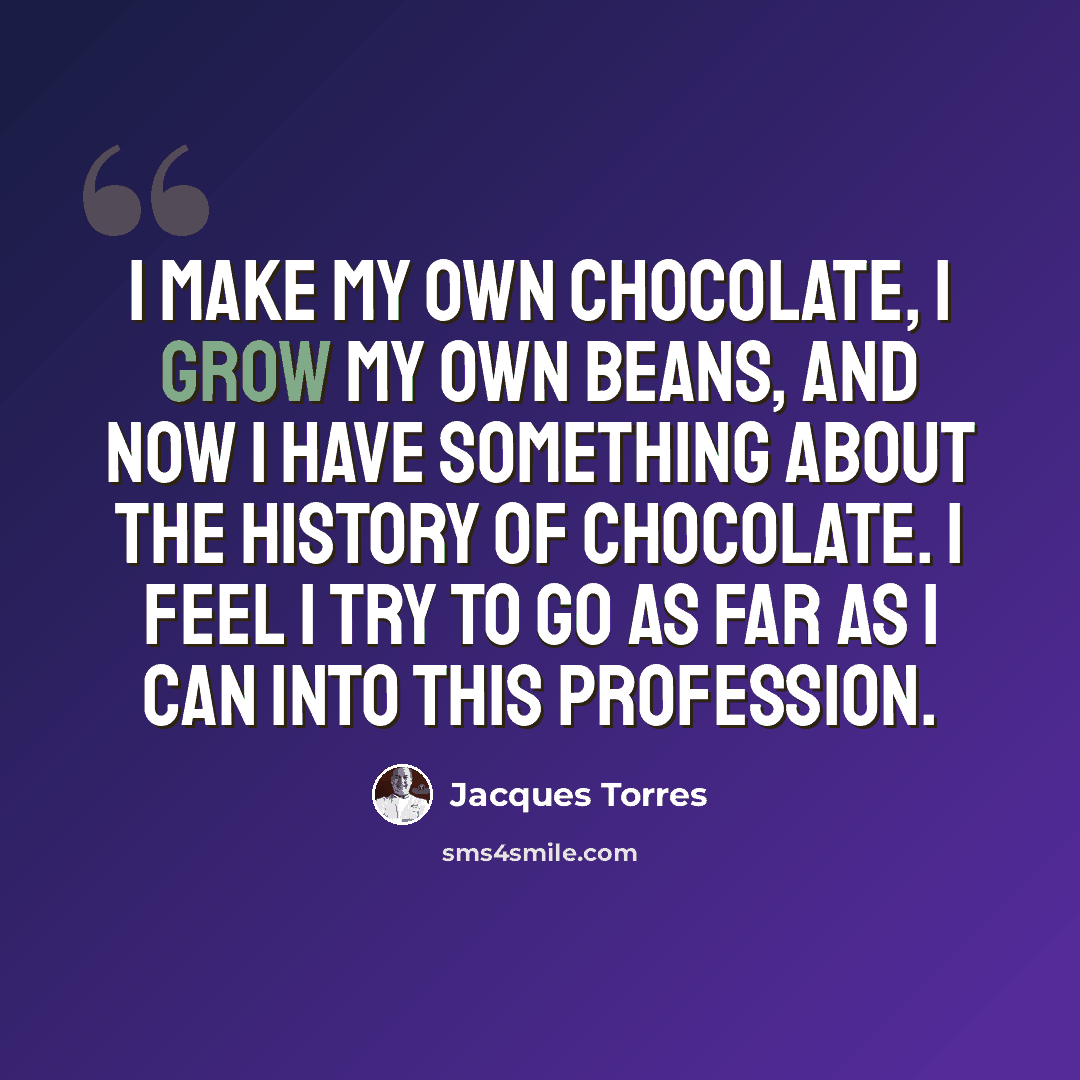 “I make my own chocolate, I grow my own beans, and now I have something about the history of chocolate. I feel I try to go as far as I can into this profession.” quote by Jacques Torres