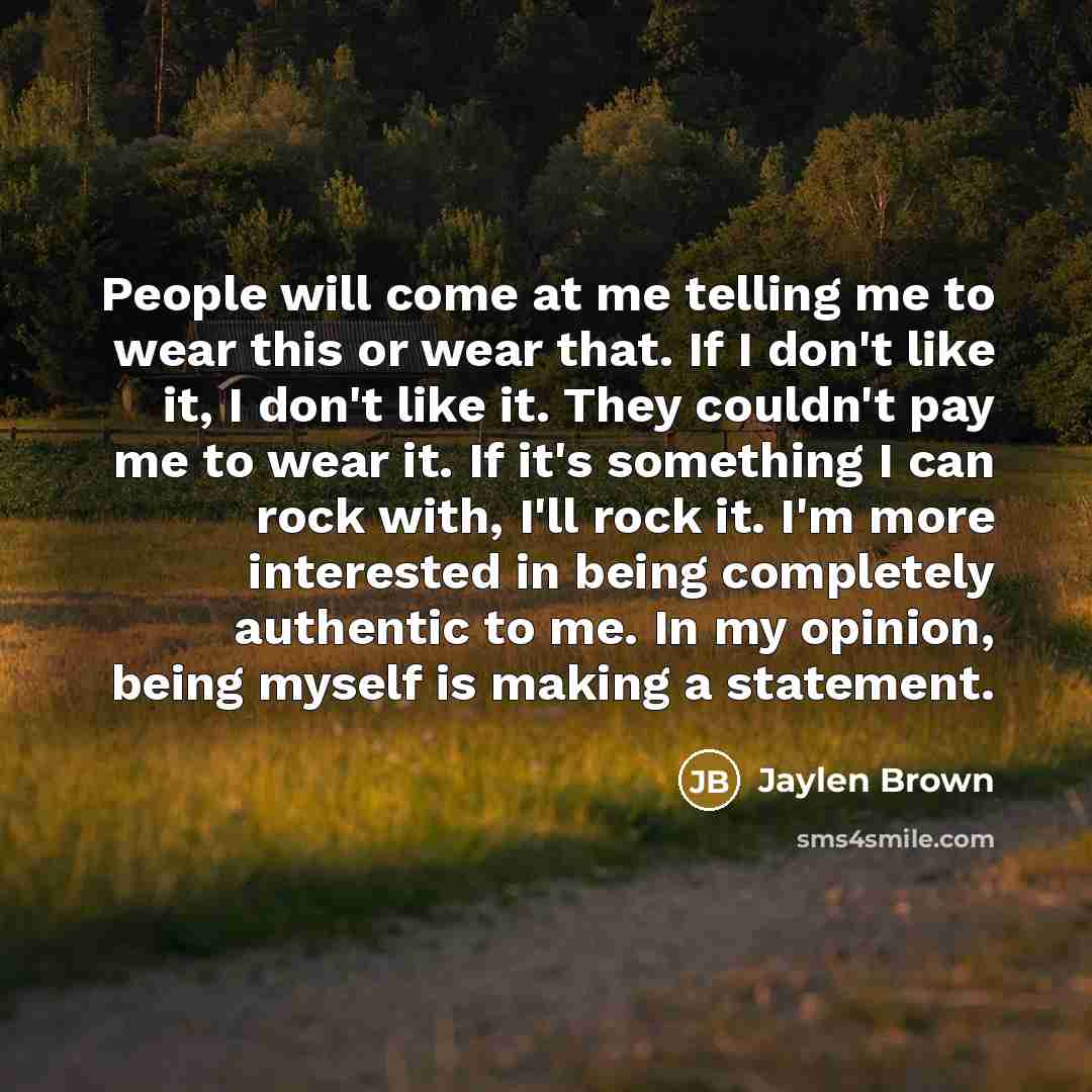 “People will come at me telling me to wear this or wear that. If I don't like it, I don't like it. They couldn't pay me to wear it. If it's something I can rock with, I'll rock it. I'm more interested in being completely authentic to me. In my opinion, being myself is making a statement.” quote by Jaylen Brown