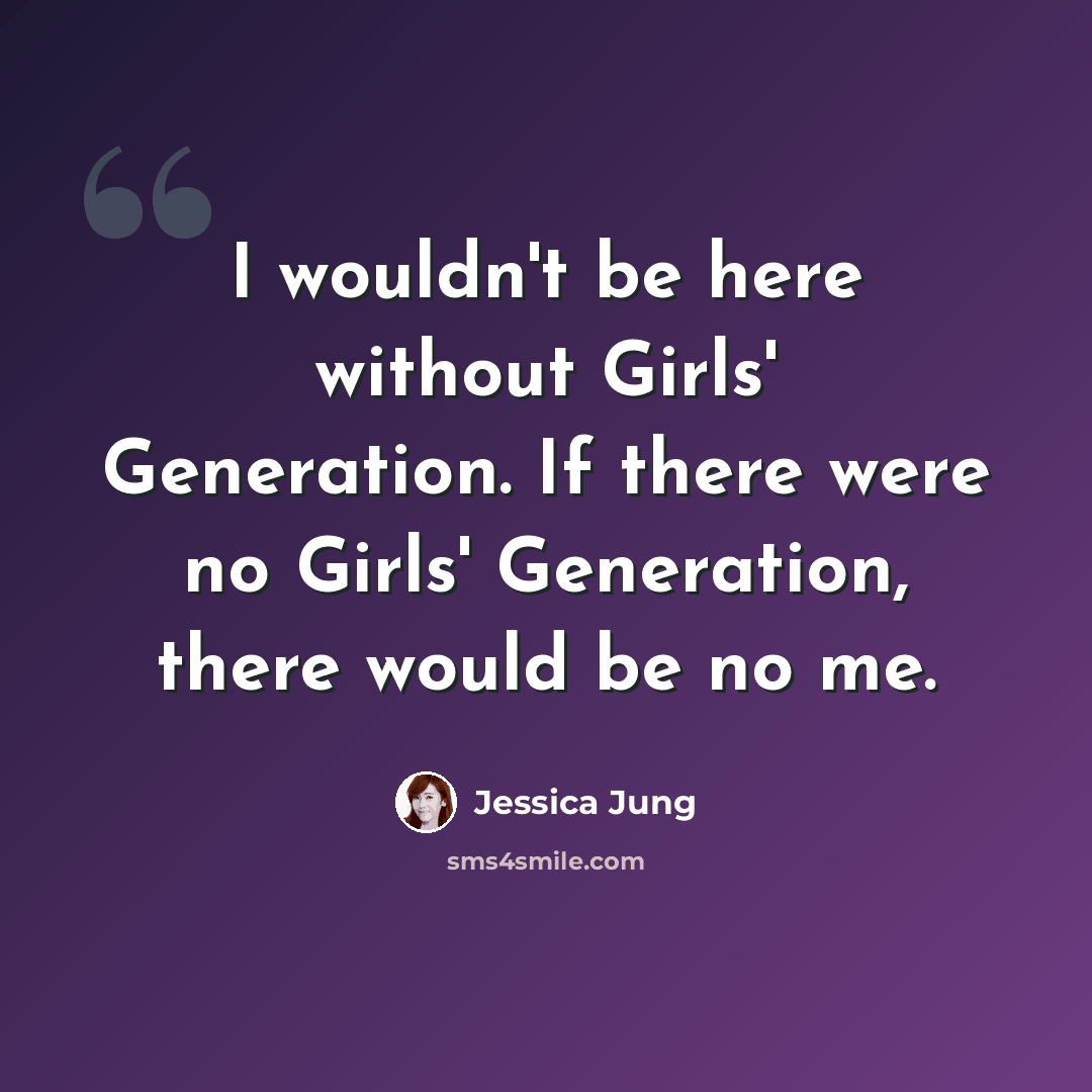 “I wouldn't be here without Girls' Generation. If there were no Girls' Generation, there would be no me.” quote by Jessica Jung