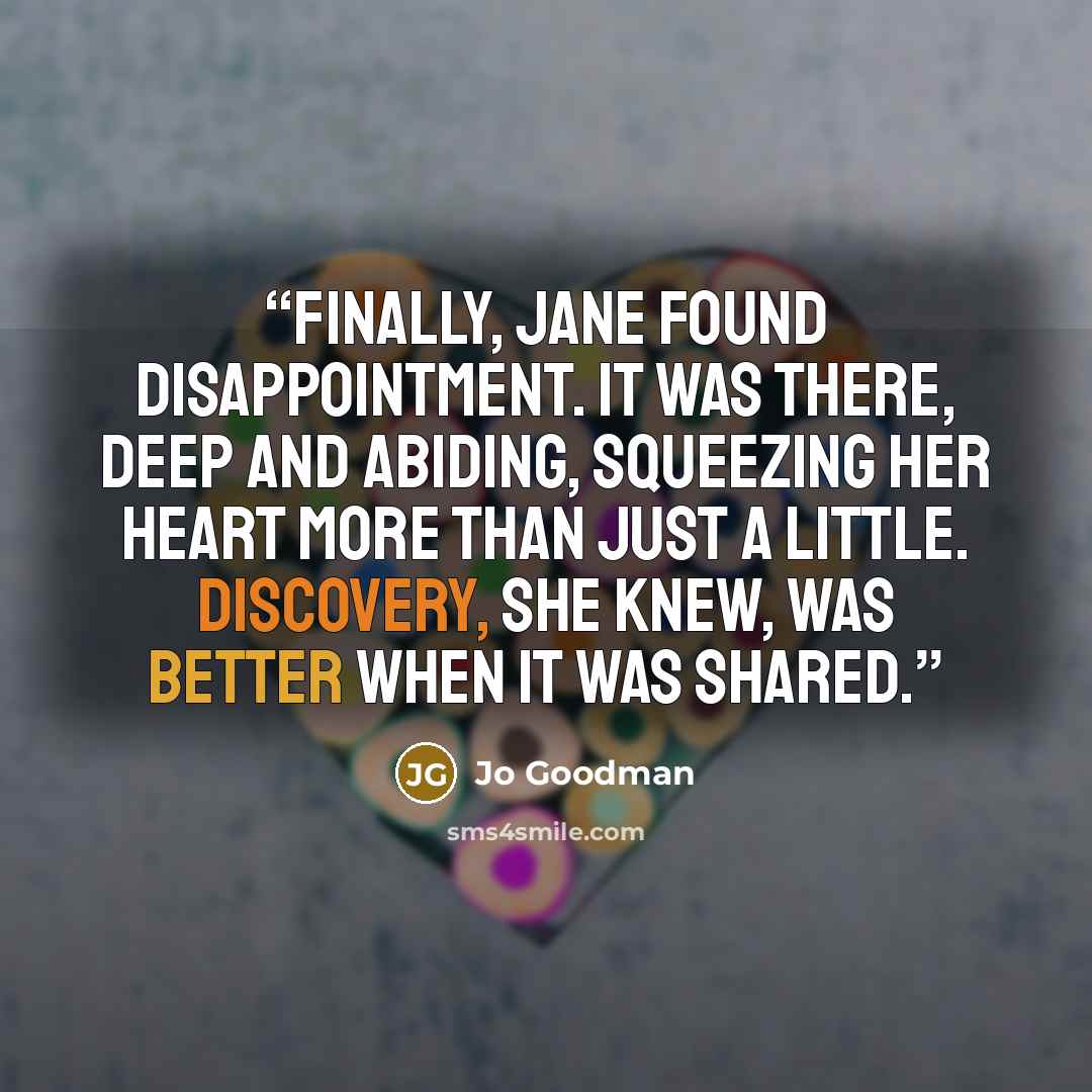 “Finally, Jane found disappointment. It was there, deep and abiding, squeezing her heart more than just a little. Discovery, she knew, was better when it was shared.” quote by Jo Goodman