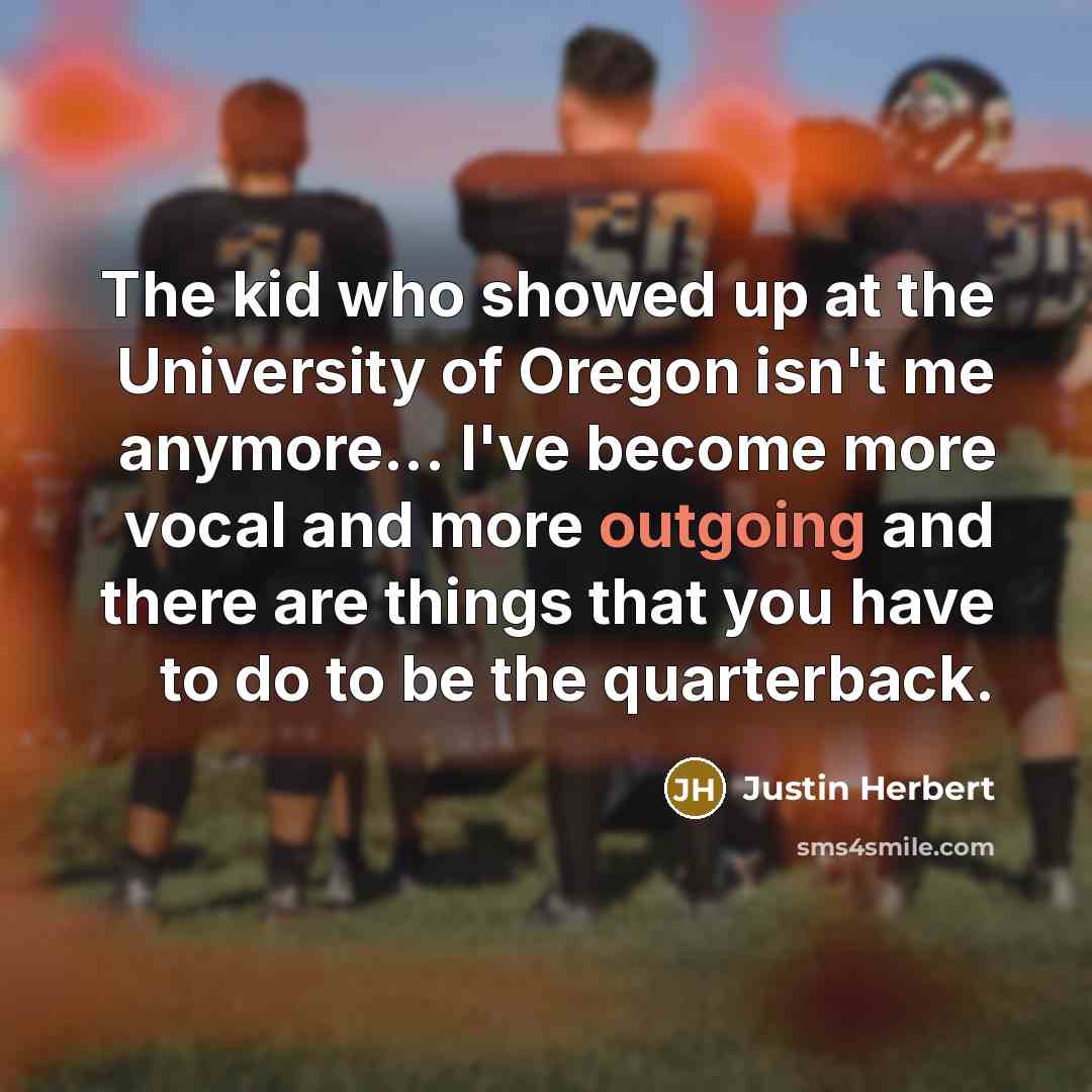 “The kid who showed up at the University of Oregon isn't me anymore... I've become more vocal and more outgoing and there are things that you have to do to be the quarterback.” quote by Justin Herbert