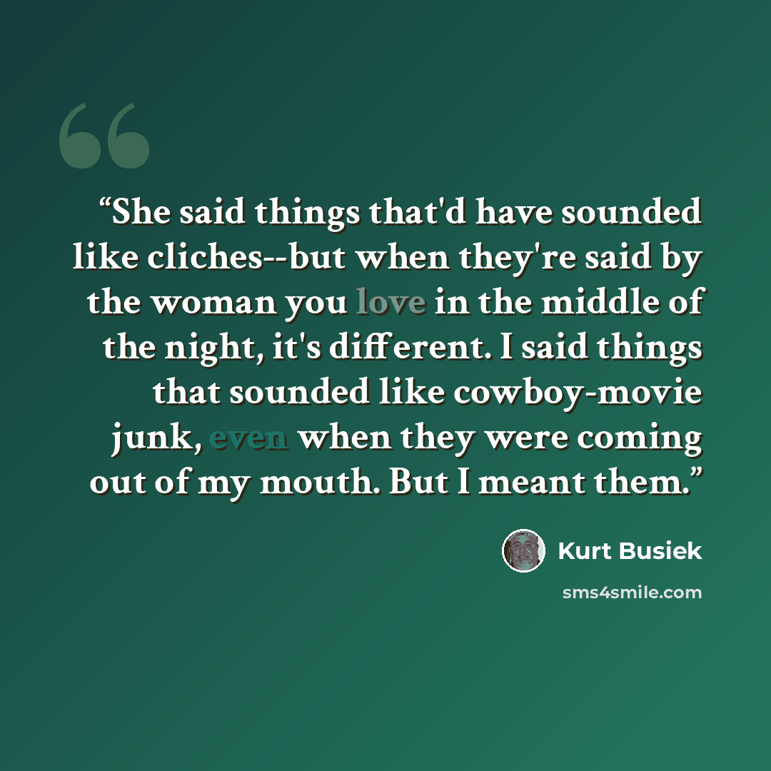 “She said things that'd have sounded like cliches--but when they're said by the woman you love in the middle of the night, it's different. I said things that sounded like cowboy-movie junk, even when they were coming out of my mouth. But I meant them.” quote by Kurt Busiek