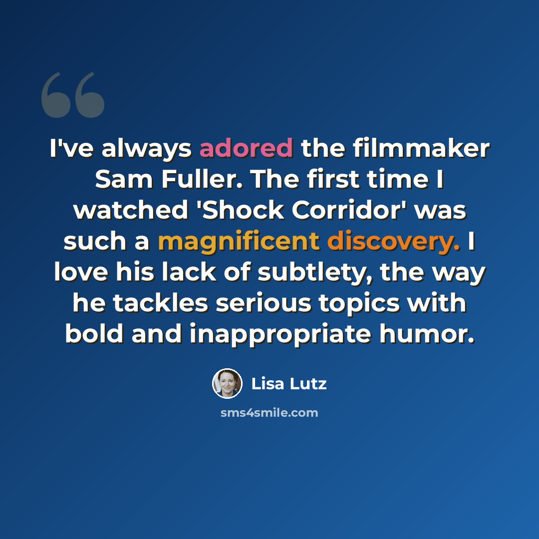 “I've always adored the filmmaker Sam Fuller. The first time I watched 'Shock Corridor' was such a magnificent discovery. I love his lack of subtlety, the way he tackles serious topics with bold and inappropriate humor.” quote by Lisa Lutz