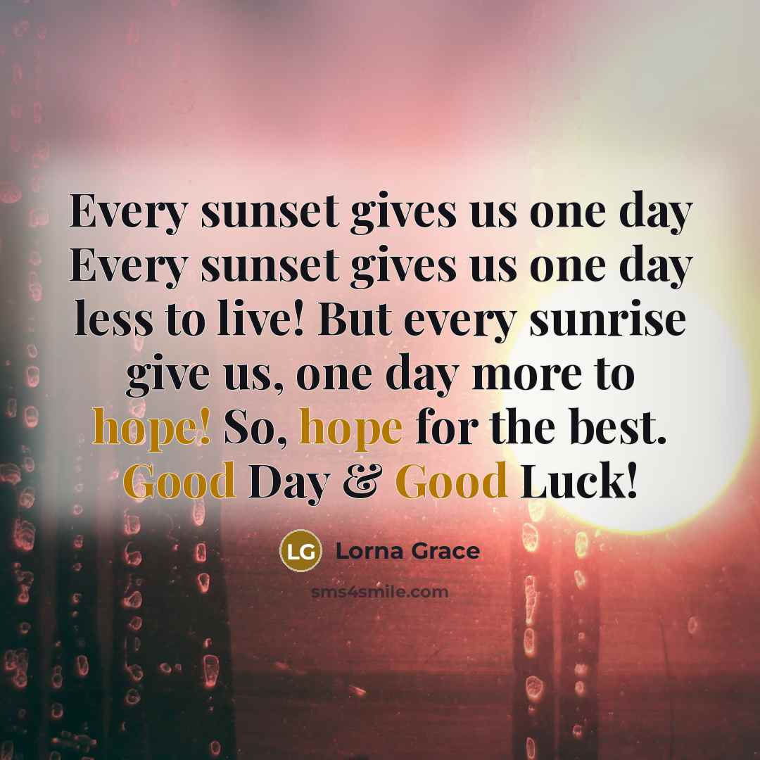 “Every sunset gives us one day Every sunset gives us one day less to live! But every sunrise give us, one day more to hope! So, hope for the best. Good Day & Good Luck!” quote by Lorna Grace