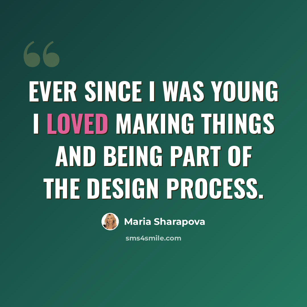 “Ever since I was young I loved making things and being part of the design process.” quote by Maria Sharapova