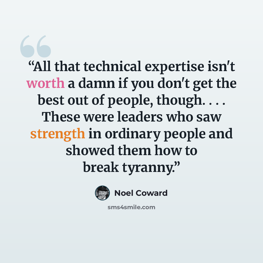 “All that technical expertise isn't worth a damn if you don't get the best out of people, though. . . . These were leaders who saw strength in ordinary people and showed them how to break tyranny.” quote by Noel Coward