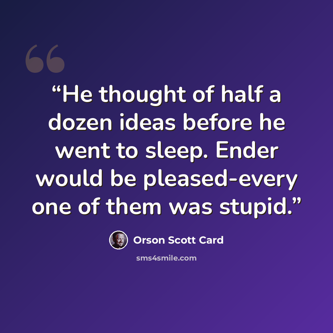 “He thought of half a dozen ideas before he went to sleep. Ender would be pleased-every one of them was stupid.” quote by Orson Scott Card